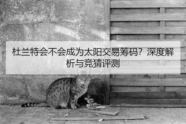 杜兰特会不会成为太阳交易筹码？深度解析与竞猜评测