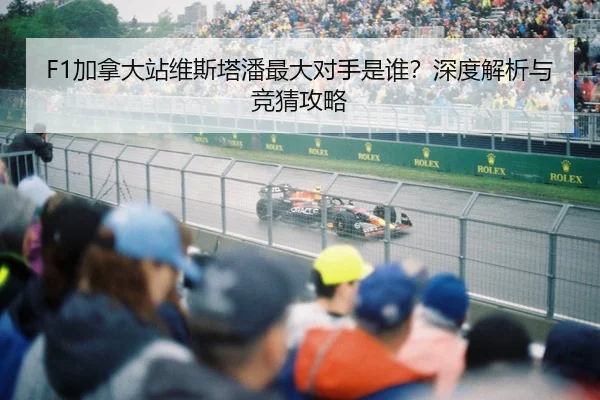 F1加拿大站维斯塔潘最大对手是谁？深度解析与竞猜攻略