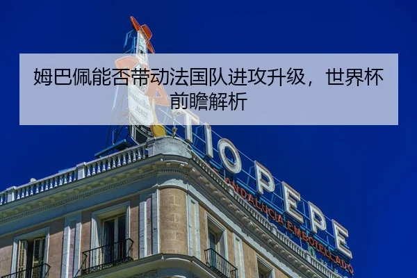 姆巴佩能否带动法国队进攻升级，世界杯前瞻解析