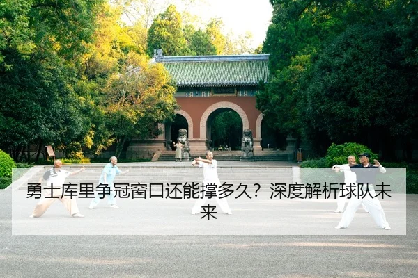 勇士库里争冠窗口还能撑多久？深度解析球队未来